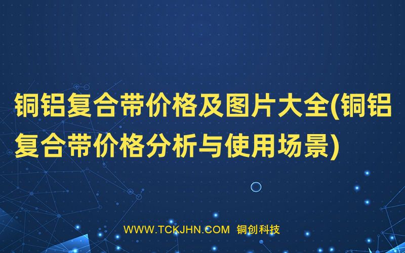 銅鋁復合帶價格及圖片大全(銅鋁復合帶價格分析與使用