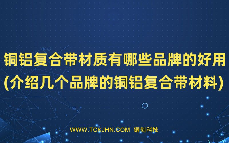 銅鋁復(fù)合帶材質(zhì)有哪些品牌的好用(介紹幾個品牌的銅鋁